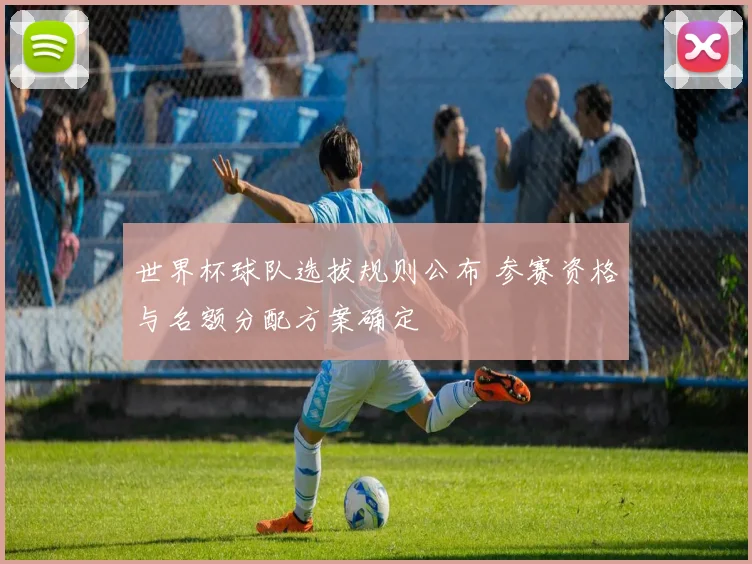 世界杯球队选拔规则公布 参赛资格与名额分配方案确定