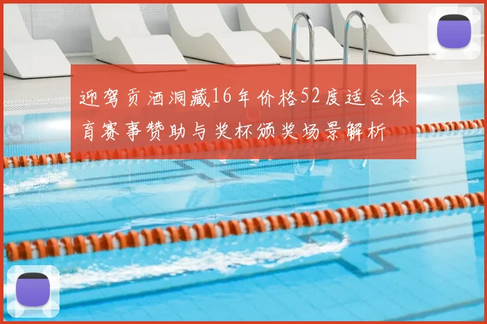 迎驾贡酒洞藏16年价格52度适合体育赛事赞助与奖杯颁奖场景解析