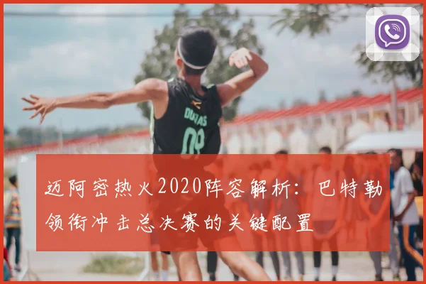迈阿密热火2020阵容解析：巴特勒领衔冲击总决赛的关键配置