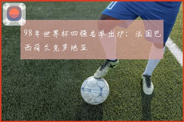 98年世界杯四强名单出炉:法国巴西荷兰克罗地亚