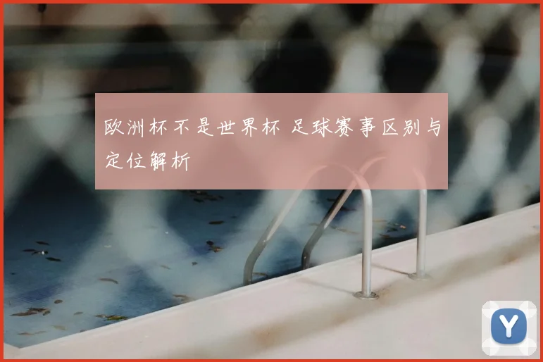 欧洲杯不是世界杯 足球赛事区别与定位解析
