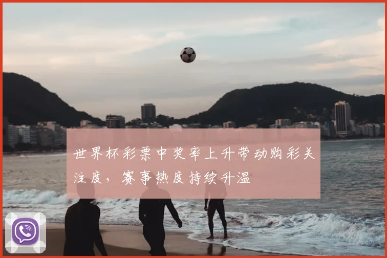 世界杯彩票中奖率上升带动购彩关注度,赛事热度持续升温