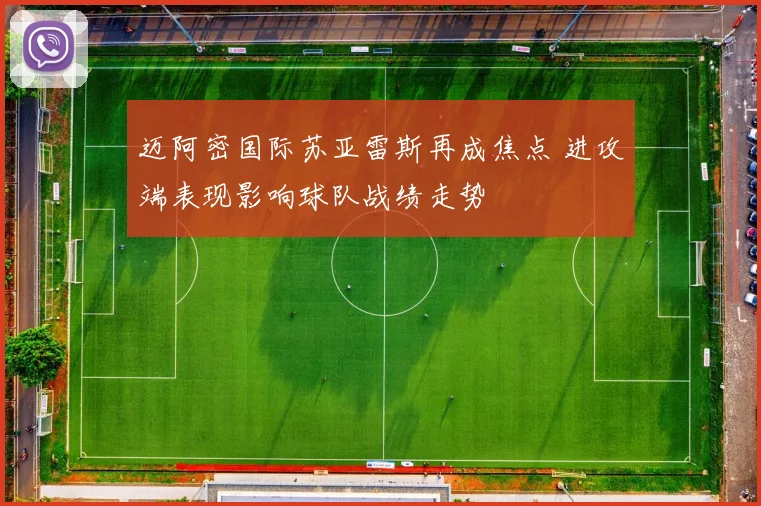 迈阿密国际苏亚雷斯再成焦点 进攻端表现影响球队战绩走势