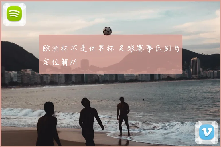 欧洲杯不是世界杯 足球赛事区别与定位解析