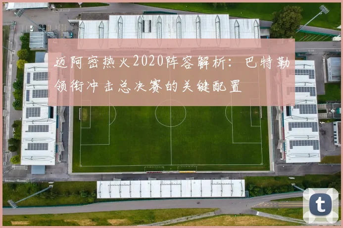 迈阿密热火2020阵容解析：巴特勒领衔冲击总决赛的关键配置