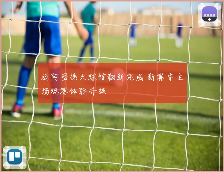迈阿密热火球馆翻新完成 新赛季主场观赛体验升级
