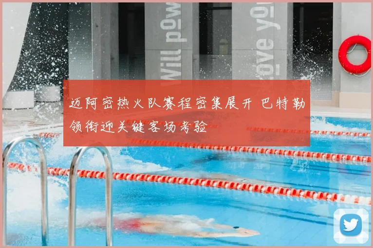 迈阿密热火队赛程密集展开 巴特勒领衔迎关键客场考验