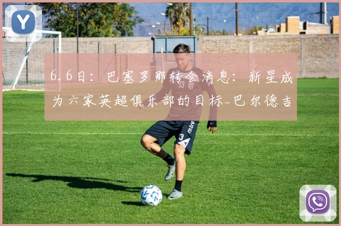 6.6日:巴塞罗那转会消息:新星成为六家英超俱乐部的目标_巴尔德吉_挪威_在未来