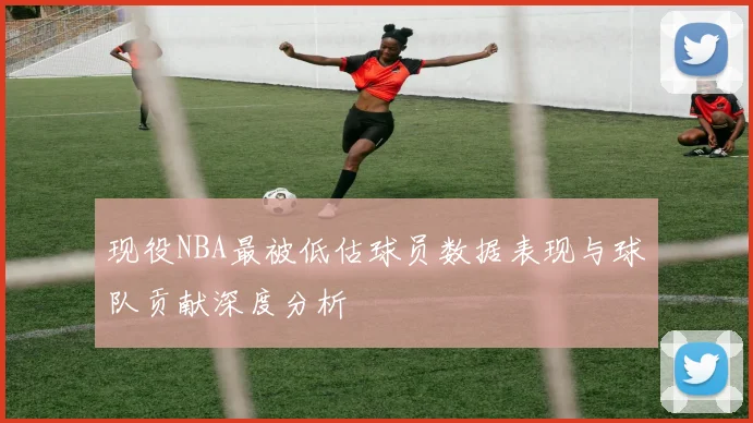 现役NBA最被低估球员数据表现与球队贡献深度分析