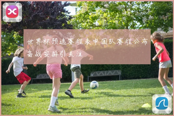 世界杯预选赛程表中国队赛程公布备战安排引关注