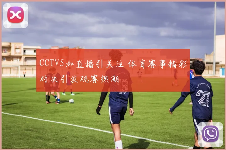 CCTV5加直播引关注 体育赛事精彩对决引发观赛热潮