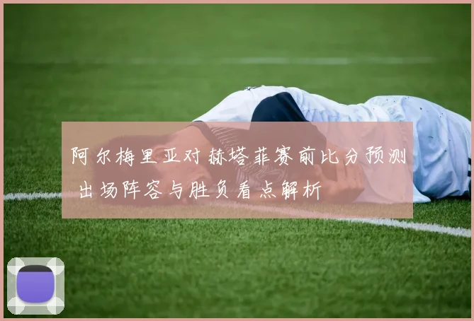 阿尔梅里亚对赫塔菲赛前比分预测 出场阵容与胜负看点解析