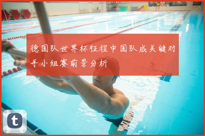 德国队世界杯征程中国队成关键对手小组赛前景分析