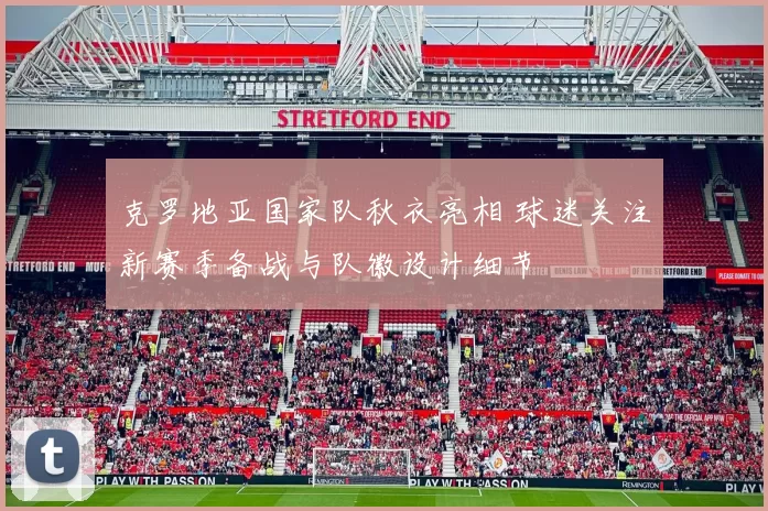 克罗地亚国家队秋衣亮相 球迷关注新赛季备战与队徽设计细节