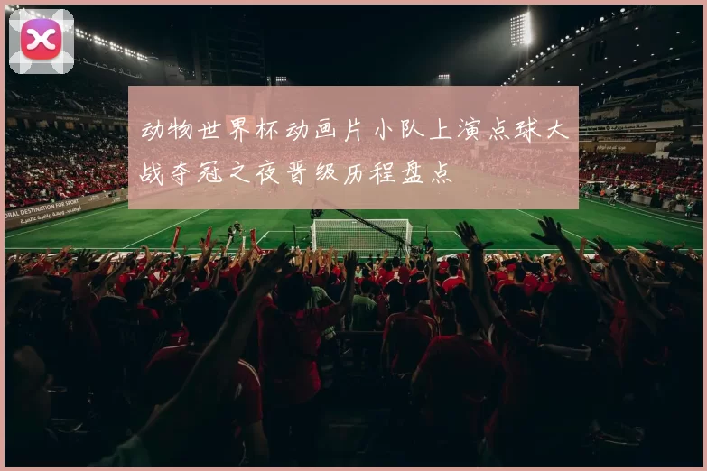 动物世界杯动画片小队上演点球大战夺冠之夜晋级历程盘点