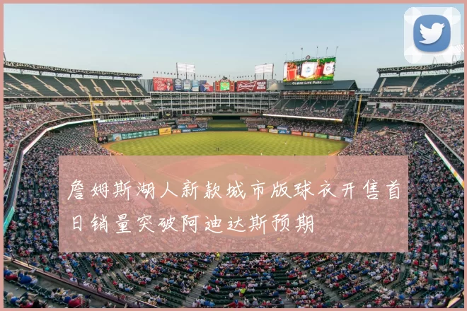 詹姆斯湖人新款城市版球衣开售首日销量突破阿迪达斯预期