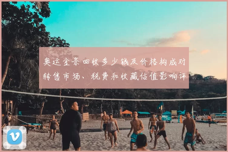 奥运金条回收多少钱及价格构成对转售市场、税费和收藏估值影响评估