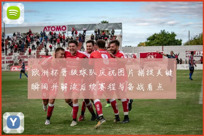 欧洲杯晋级球队庆祝图片捕捉关键瞬间并解读后续赛程与备战看点