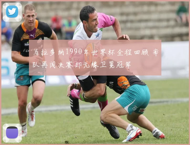 马拉多纳1990年世界杯全程回顾 率队再闯决赛却无缘卫冕冠军