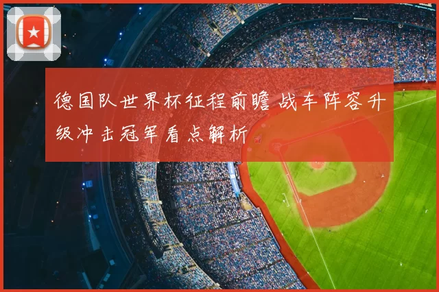 德国队世界杯征程前瞻 战车阵容升级冲击冠军看点解析