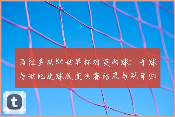 马拉多纳86世界杯对英两球：手球与世纪进球改变决赛结果与冠军归属