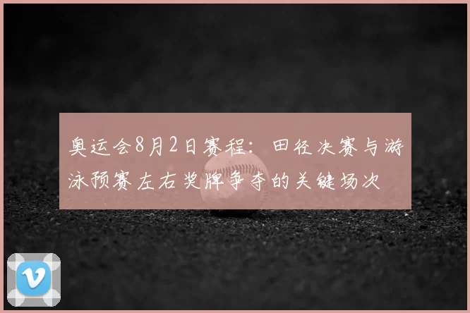 奥运会8月2日赛程：田径决赛与游泳预赛左右奖牌争夺的关键场次