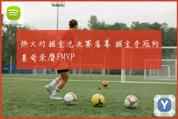 热火对掘金总决赛落幕 掘金夺冠约基奇荣膺FMVP