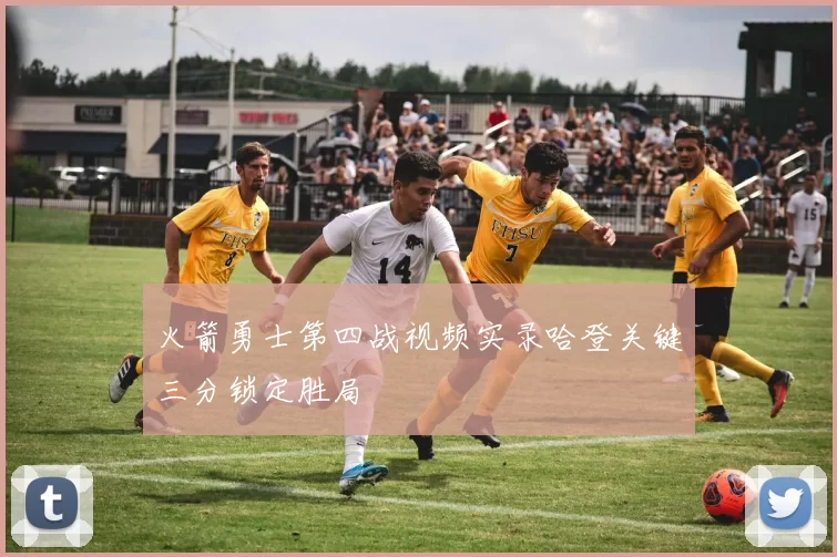 火箭勇士第四战视频实录哈登关键三分锁定胜局