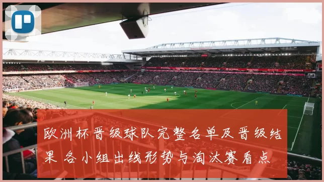 欧洲杯晋级球队完整名单及晋级结果 各小组出线形势与淘汰赛看点