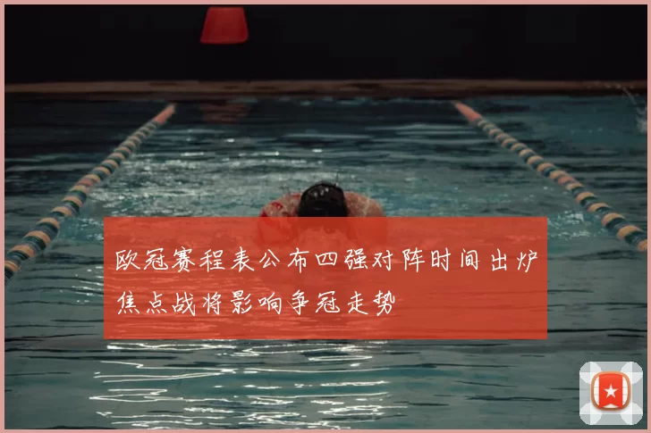 欧冠赛程表公布四强对阵时间出炉焦点战将影响争冠走势