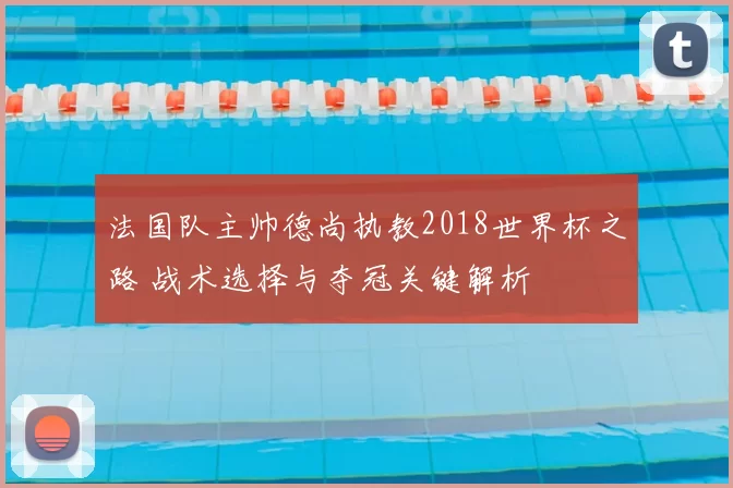 法国队主帅德尚执教2018世界杯之路 战术选择与夺冠关键解析
