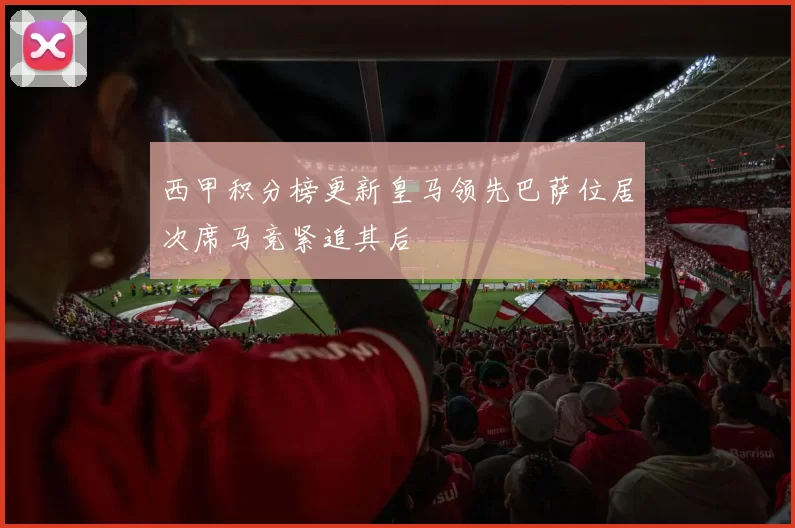 西甲积分榜更新皇马领先巴萨位居次席马竞紧追其后