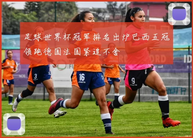 足球世界杯冠军排名出炉巴西五冠领跑德国法国紧追不舍