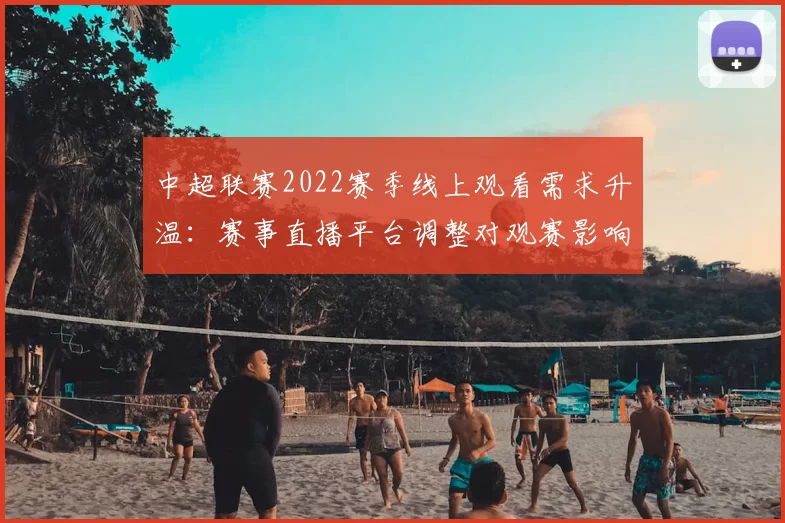 中超联赛2022赛季线上观看需求升温：赛事直播平台调整对观赛影响