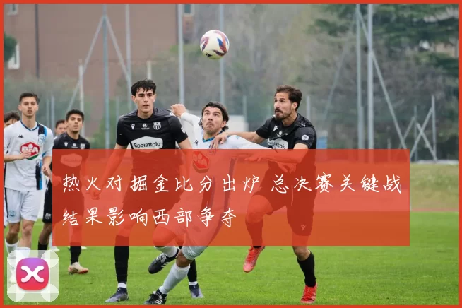 热火对掘金比分出炉 总决赛关键战结果影响西部争夺