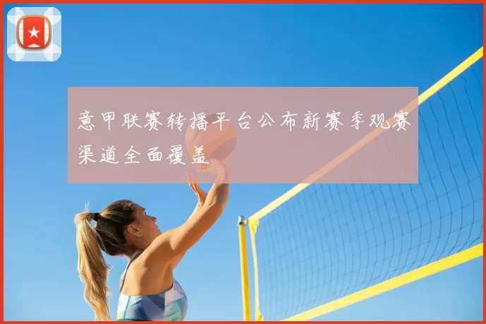 意甲联赛转播平台公布新赛季观赛渠道全面覆盖