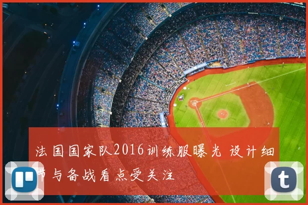 法国国家队2016训练服曝光 设计细节与备战看点受关注