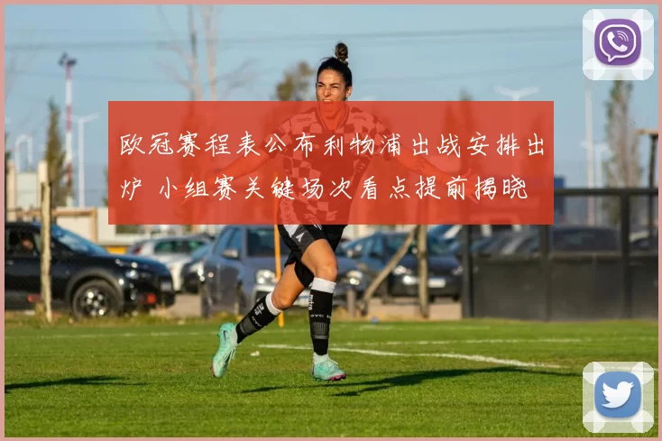 欧冠赛程表公布利物浦出战安排出炉 小组赛关键场次看点提前揭晓