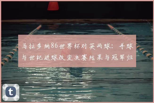 马拉多纳86世界杯对英两球：手球与世纪进球改变决赛结果与冠军归属