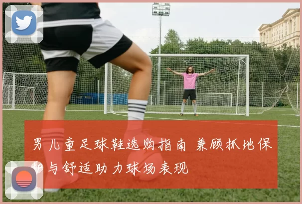 男儿童足球鞋选购指南 兼顾抓地保护与舒适助力球场表现