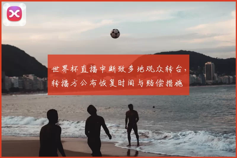 世界杯直播中断致多地观众转台，转播方公布恢复时间与赔偿措施