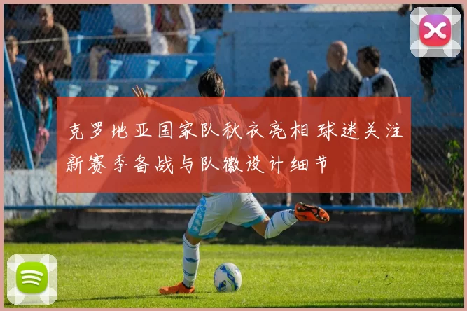 克罗地亚国家队秋衣亮相 球迷关注新赛季备战与队徽设计细节