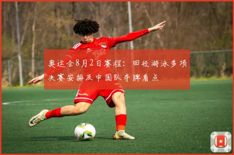 奥运会8月2日赛程：田径游泳多项决赛安排及中国队夺牌看点