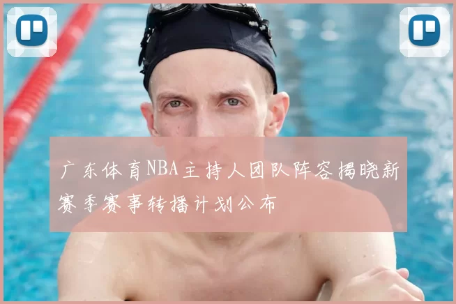 广东体育NBA主持人团队阵容揭晓新赛季赛事转播计划公布
