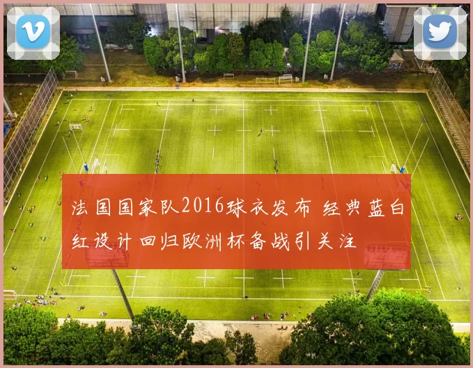 法国国家队2016球衣发布 经典蓝白红设计回归欧洲杯备战引关注