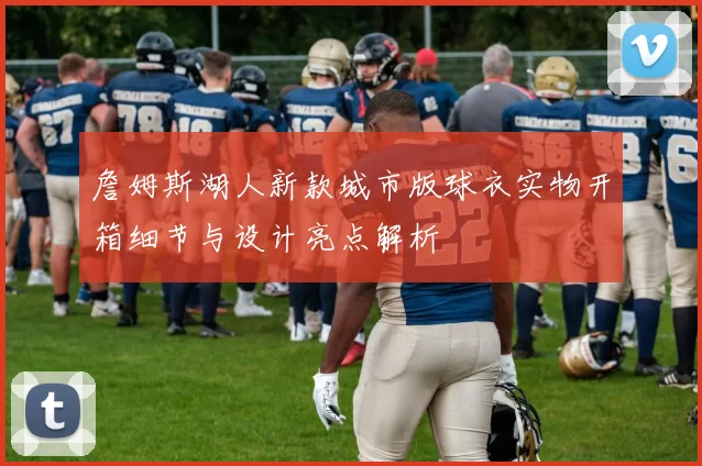 詹姆斯湖人新款城市版球衣实物开箱细节与设计亮点解析