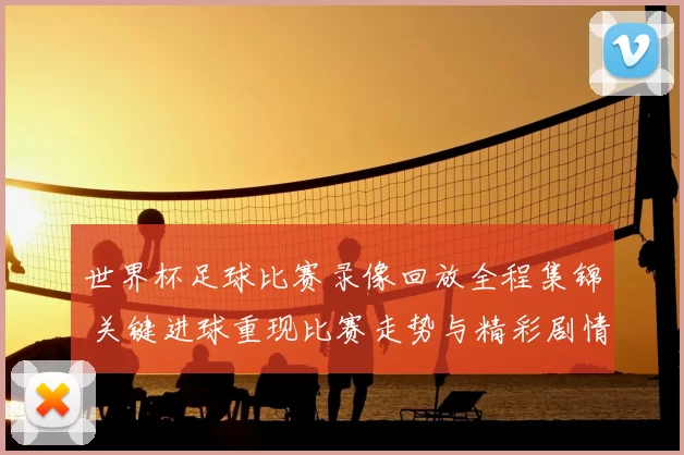 世界杯足球比赛录像回放全程集锦 关键进球重现比赛走势与精彩剧情