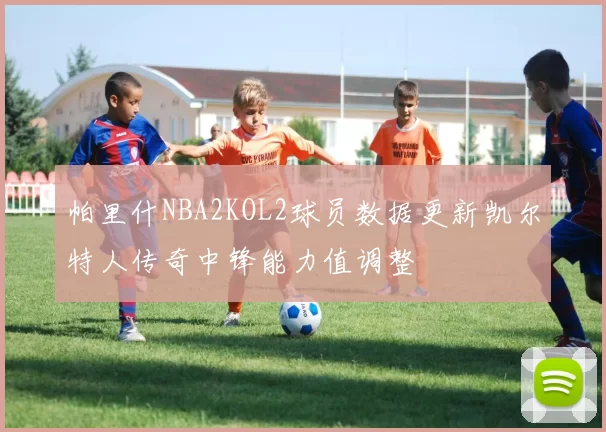 帕里什NBA2KOL2球员数据更新凯尔特人传奇中锋能力值调整