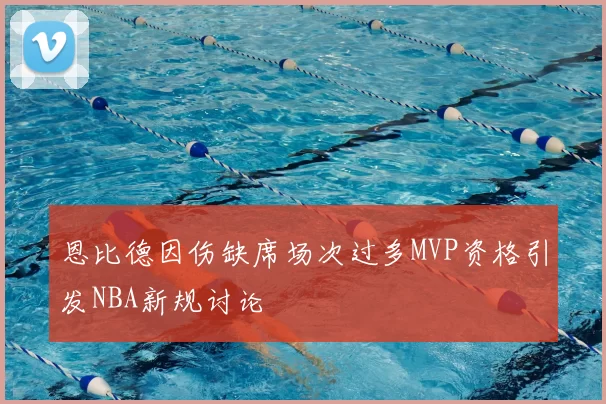 恩比德因伤缺席场次过多MVP资格引发NBA新规讨论