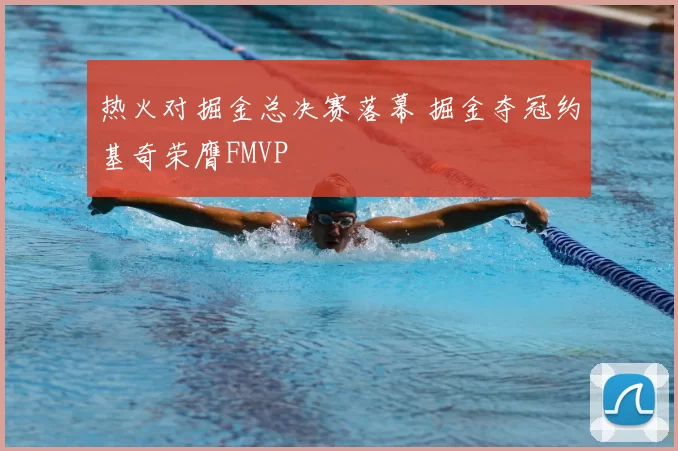 热火对掘金总决赛落幕 掘金夺冠约基奇荣膺FMVP